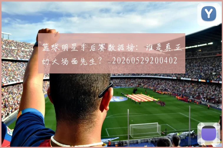 篮球明星季后赛数据榜：谁是真正的大场面先生？_20260529200402