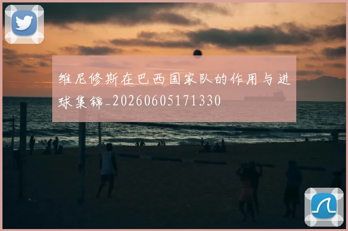 维尼修斯在巴西国家队的作用与进球集锦_20260605171330