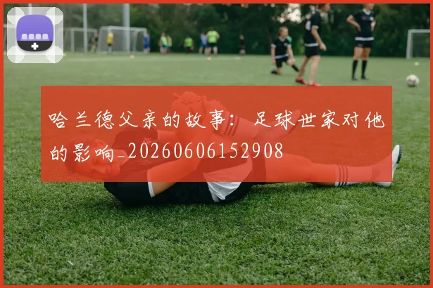 哈兰德父亲的故事：足球世家对他的影响_20260606152908