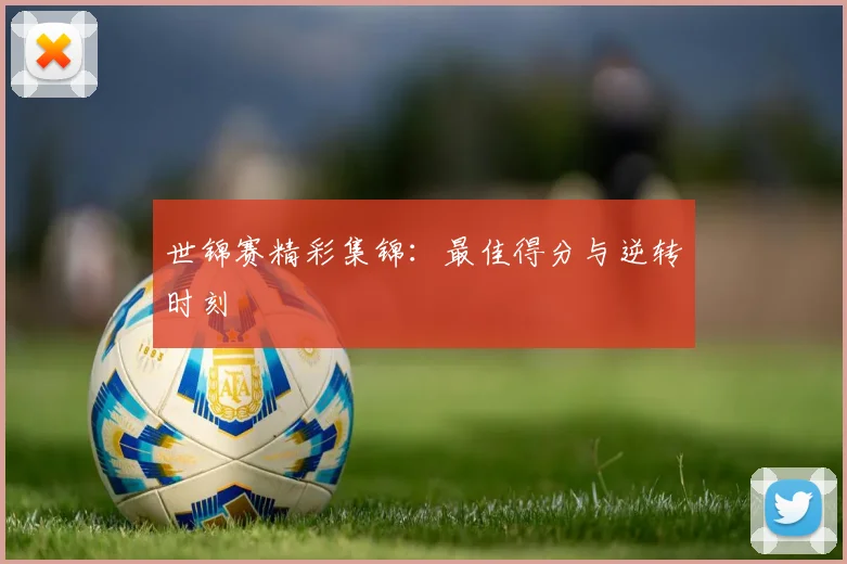世锦赛精彩集锦:最佳得分与逆转时刻