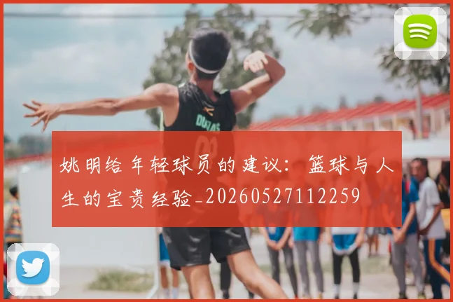 姚明给年轻球员的建议:篮球与人生的宝贵经验_20260527112259