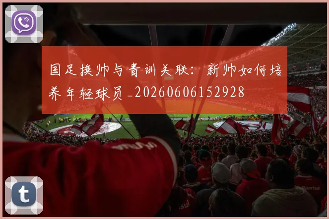 国足换帅与青训关联:新帅如何培养年轻球员_20260606152928
