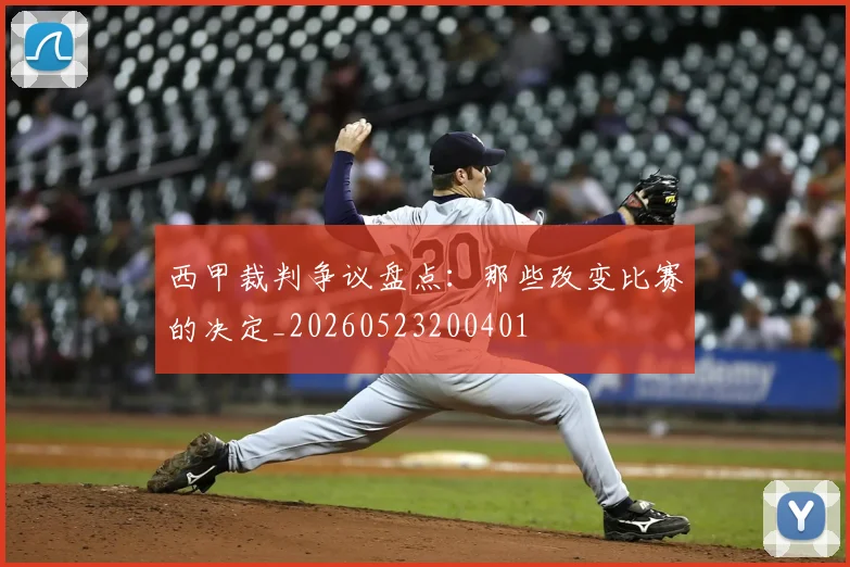 西甲裁判争议盘点：那些改变比赛的决定_20260523200401
