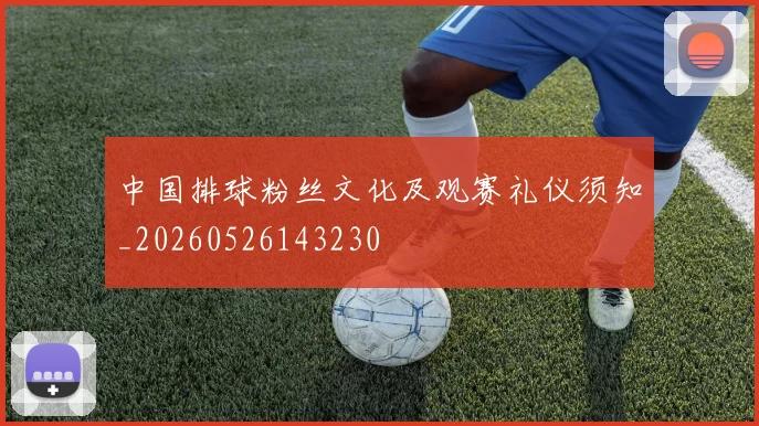 中国排球粉丝文化及观赛礼仪须知_20260526143230