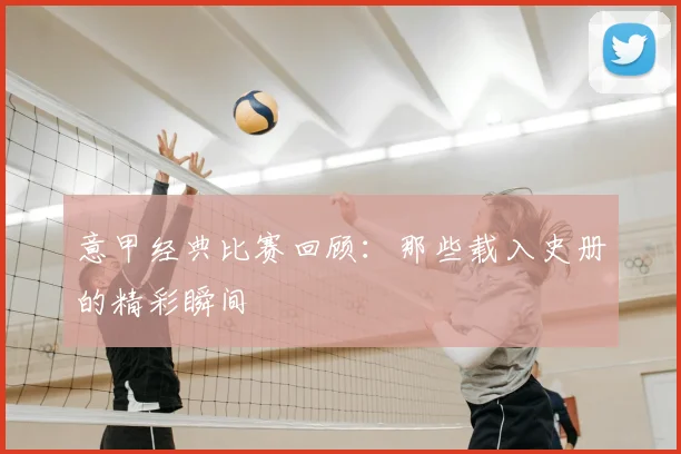 意甲经典比赛回顾:那些载入史册的精彩瞬间