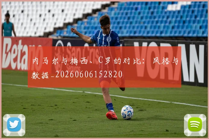 内马尔与梅西、C罗的对比：风格与数据_20260606152820
