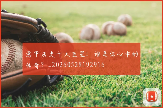 意甲历史十大巨星：谁是你心中的传奇？_20260528192916