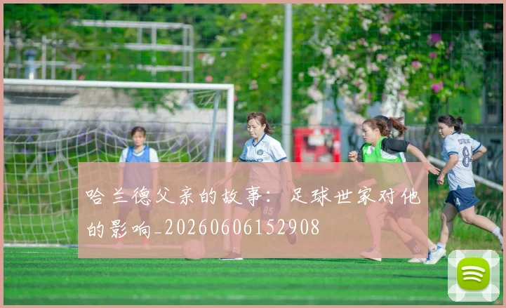 哈兰德父亲的故事:足球世家对他的影响_20260606152908