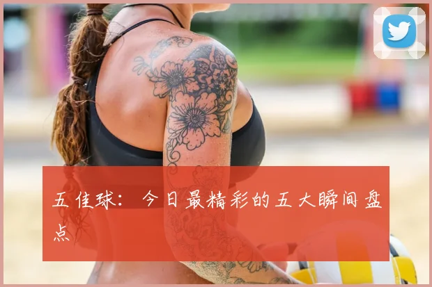 五佳球：今日最精彩的五大瞬间盘点