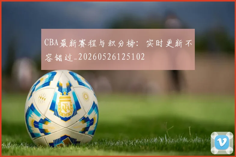CBA最新赛程与积分榜：实时更新不容错过_20260526125102