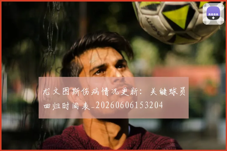 尤文图斯伤病情况更新：关键球员回归时间表_20260606153204