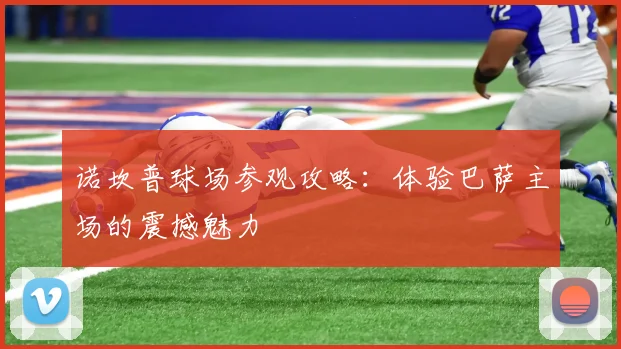 诺坎普球场参观攻略:体验巴萨主场的震撼魅力