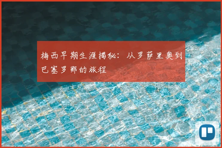 梅西早期生涯揭秘：从罗萨里奥到巴塞罗那的旅程