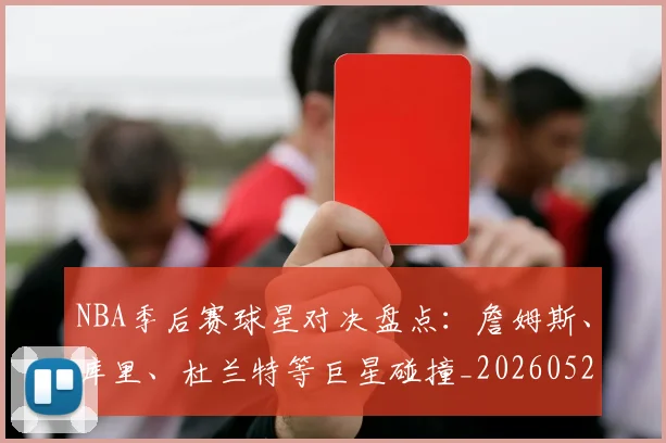 NBA季后赛球星对决盘点：詹姆斯、库里、杜兰特等巨星碰撞_20260526125443