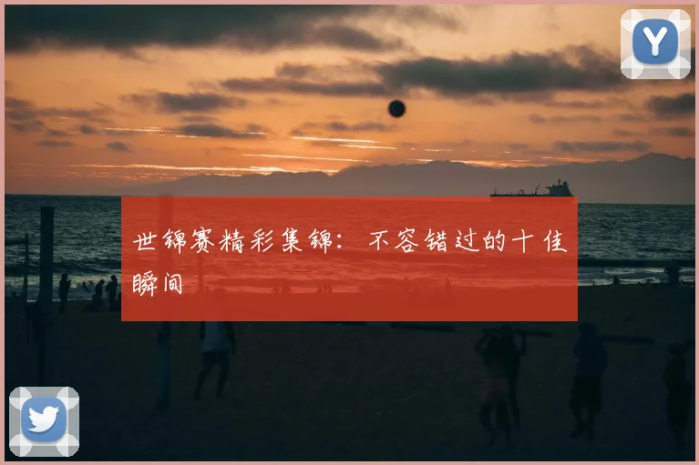世锦赛精彩集锦：不容错过的十佳瞬间