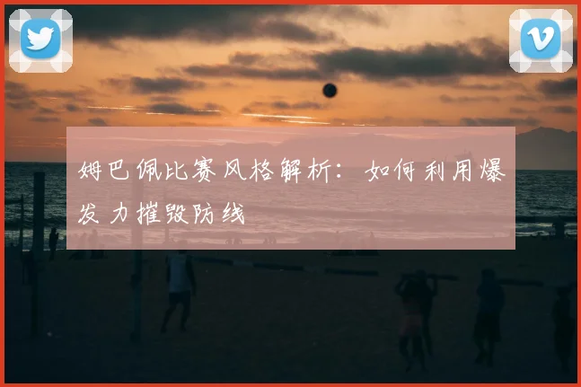 姆巴佩比赛风格解析：如何利用爆发力摧毁防线