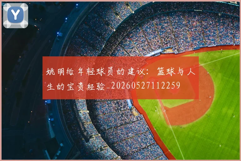 姚明给年轻球员的建议：篮球与人生的宝贵经验_20260527112259
