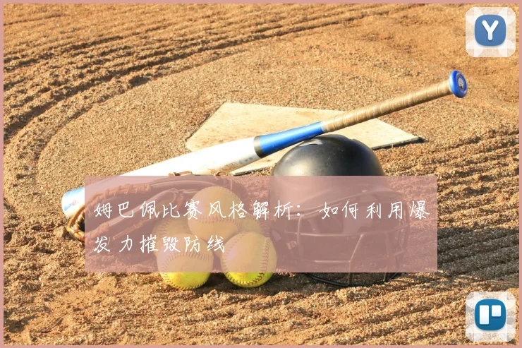 姆巴佩比赛风格解析：如何利用爆发力摧毁防线