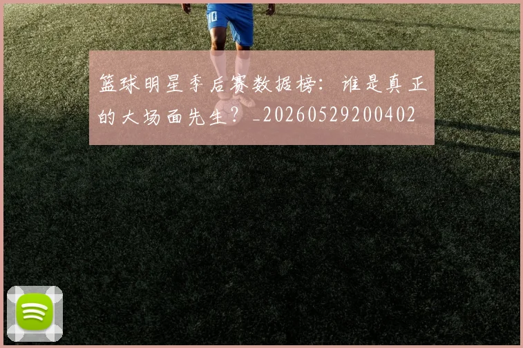 篮球明星季后赛数据榜：谁是真正的大场面先生？_20260529200402