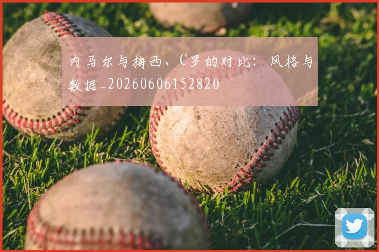 内马尔与梅西、C罗的对比：风格与数据_20260606152820